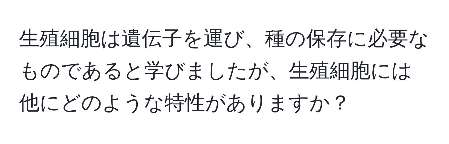 生殖細胞は遺伝子を運び、種の保存に必要なものであると学びましたが、生殖細胞には他にどのような特性がありますか？