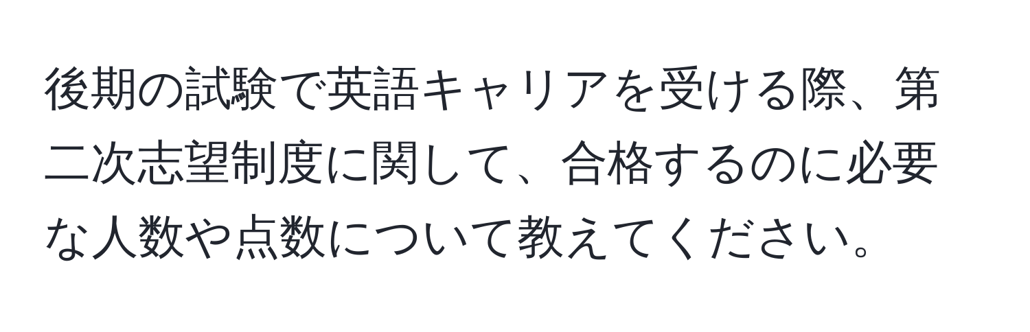 後期の試験で英語キャリアを受ける際、第二次志望制度に関して、合格するのに必要な人数や点数について教えてください。