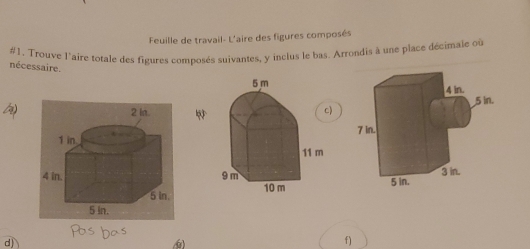 Feuille de travail- L'aire des figures composés 
#1, Trouve l'aire totale des figures composés suivantes, y inclus le bas. Arrondis à une place décimale où 
nécessaire. 
c) 
f)