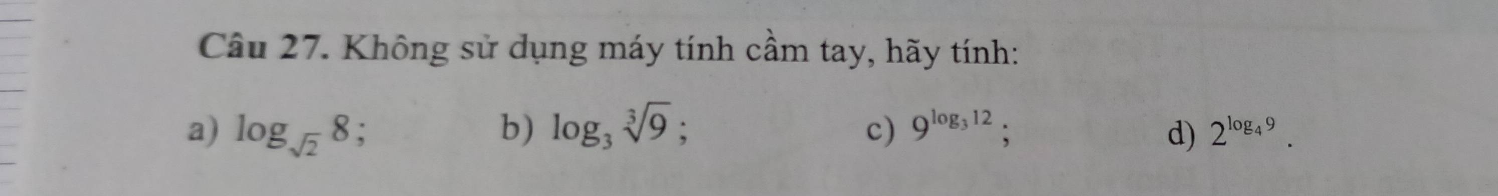 Không sử dụng máy tính cầm tay, hãy tính:
a) log _sqrt(2)8; b) log _3sqrt[3](9);
c) 9^(log _3)12 : d) 2^(log _4)9.