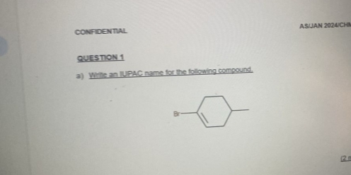 CONFIDENTIAL AS/JAN 2024/CH! 
QUESTION 1 
a) Write an IUIPAC name for the following compound, 
Br 
(2 π