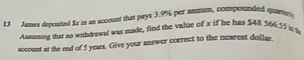 James deposited $x in an account that pays 3.9% per annum, compounded quartery 
Assuming that no withdrawal was made, find the value of x if he has $48 566.55 in 
account at the end of 5 years. Give your answer correct to the nearest dollar.