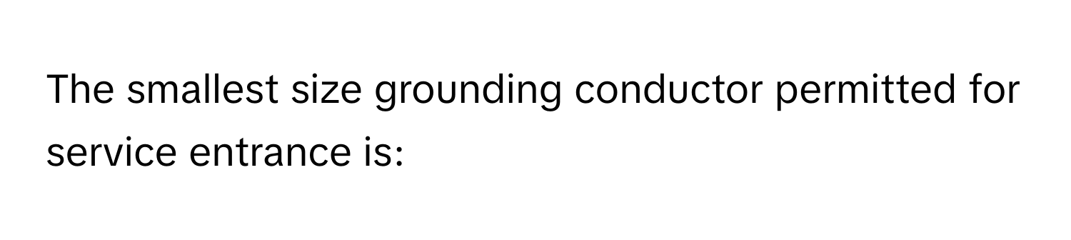 The smallest size grounding conductor permitted for service entrance is: