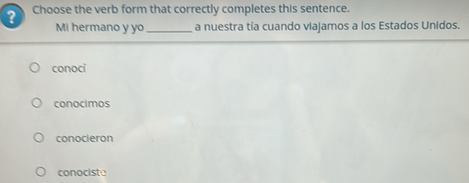 ? Choose the verb form that correctly completes this sentence.
Mi hermano y yo _a nuestra tía cuando viajamos a los Estados Unidos.
conocí
conocimos
conocieron
conociste