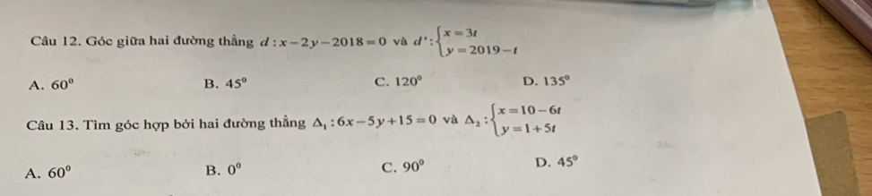 Góc giữa hai đường thẳng d:x-2y-2018=0 và d':beginarrayl x=3t y=2019-tendarray.
A. 60° B. 45° C. 120° D. 135°
Câu 13. Tìm góc hợp bởi hai đường thẳng △ _1:6x-5y+15=0 và Delta _2:beginarrayl x=10-6t y=1+5tendarray.
A. 60° B. 0° C. 90°
D. 45°