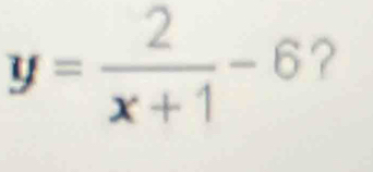 y= 2/x+1 -6 ?