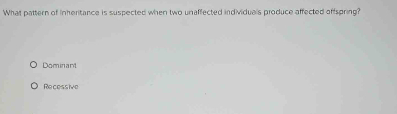 What pattern of inheritance is suspected when two unaffected individuals produce affected offspring?
Dominant
Recessive