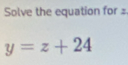 Solve the equation for
y=z+24