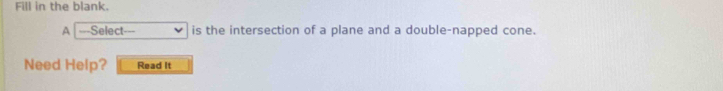 Fill in the blank. 
A ===Select- is the intersection of a plane and a double-napped cone. 
Need Help? Read It