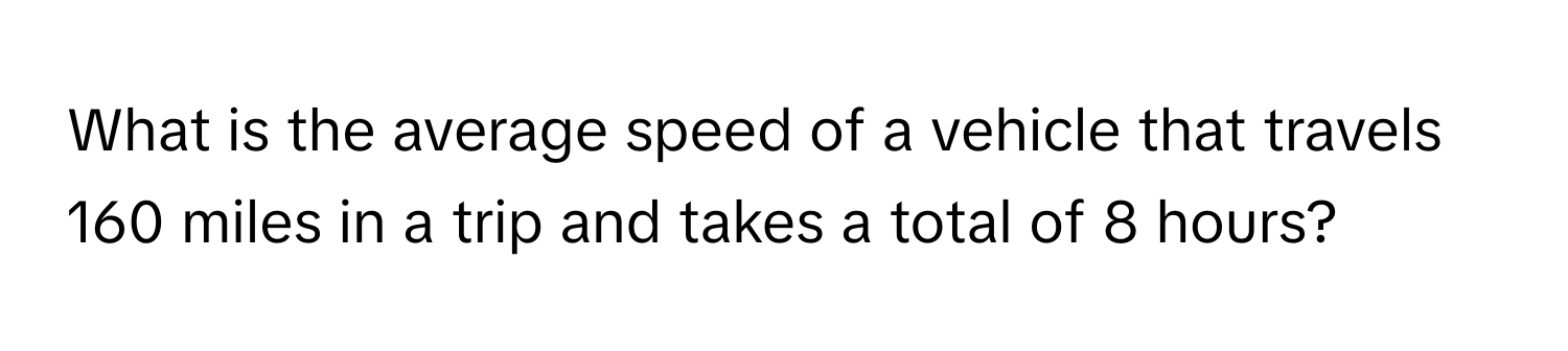 What is the average speed of a vehicle that travels 160 miles in a trip and takes a total of 8 hours?