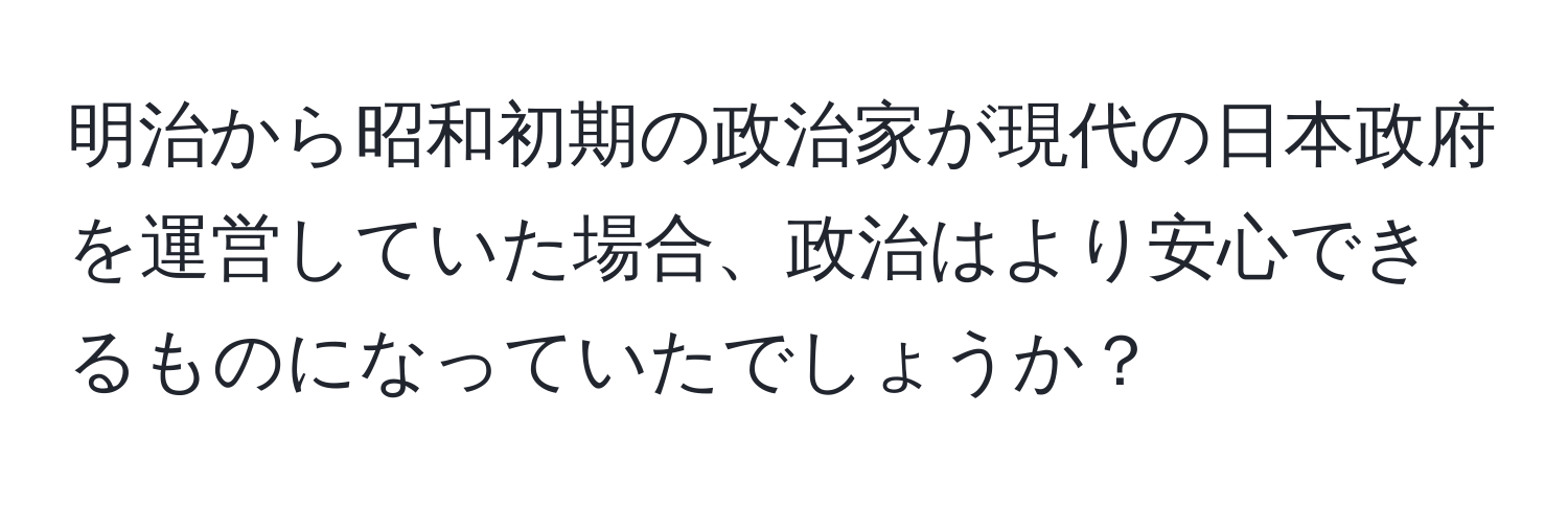 明治から昭和初期の政治家が現代の日本政府を運営していた場合、政治はより安心できるものになっていたでしょうか？