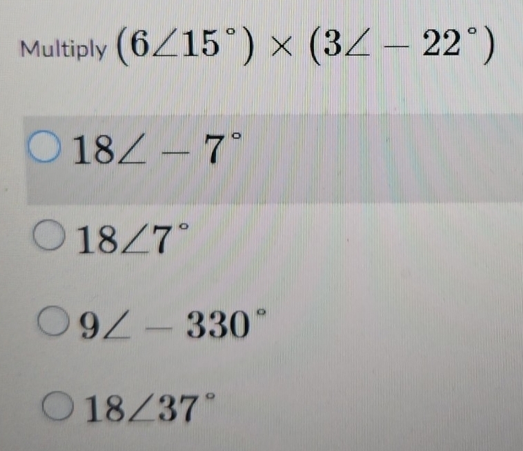 Multiply (6∠ 15°)* (3∠ -22°)
18∠ -7°
18∠ 7°
9∠ -330°
18∠ 37°