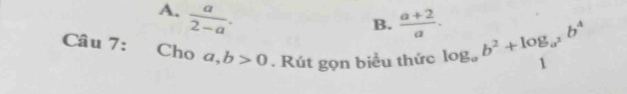 A.  a/2-a .
B.  (a+2)/a . 
Câu 7: Cho a, b>0. Rút gọn biểu thức log _ab^2+log _a^2b^4