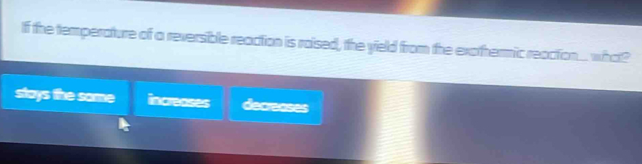 If the temperature of a reversible reaction is raised, the yield from the exathermic reaction... what?
stays the some increases decrenses