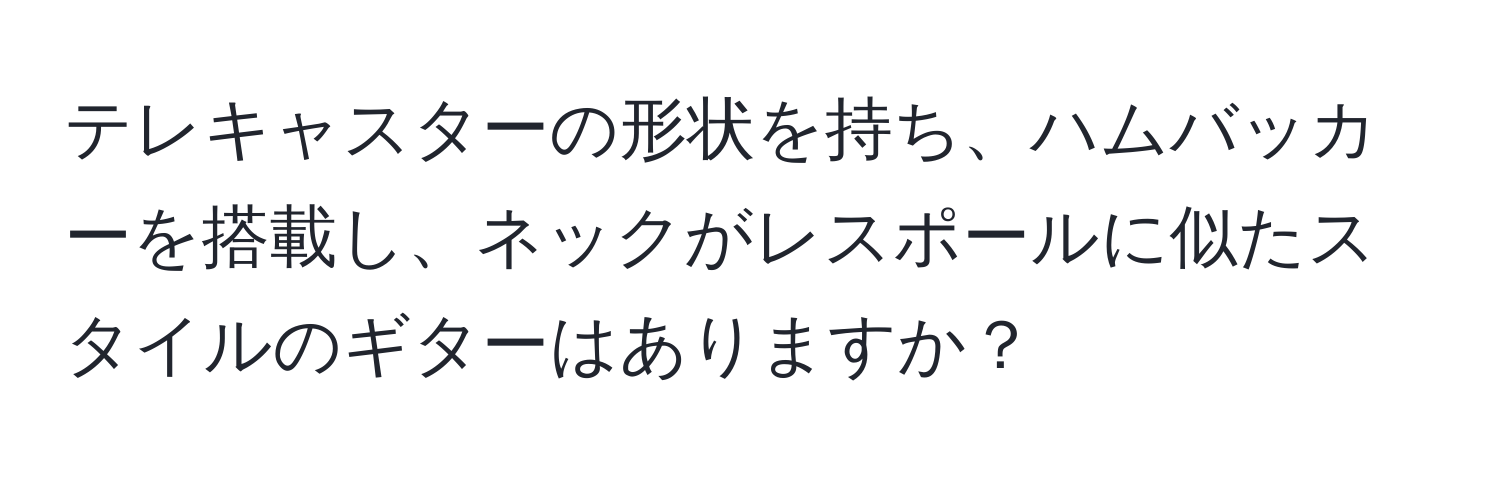 テレキャスターの形状を持ち、ハムバッカーを搭載し、ネックがレスポールに似たスタイルのギターはありますか？