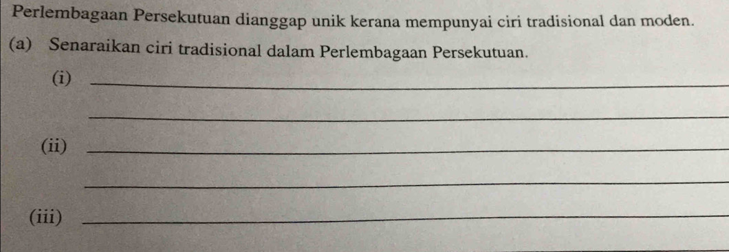 Perlembagaan Persekutuan dianggap unik kerana mempunyai ciri tradisional dan moden. 
(a) Senaraikan ciri tradisional dalam Perlembagaan Persekutuan. 
(i)_ 
_ 
(ii)_ 
_ 
(iii)_