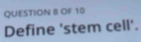 OF 10 
Define 'stem cell'.