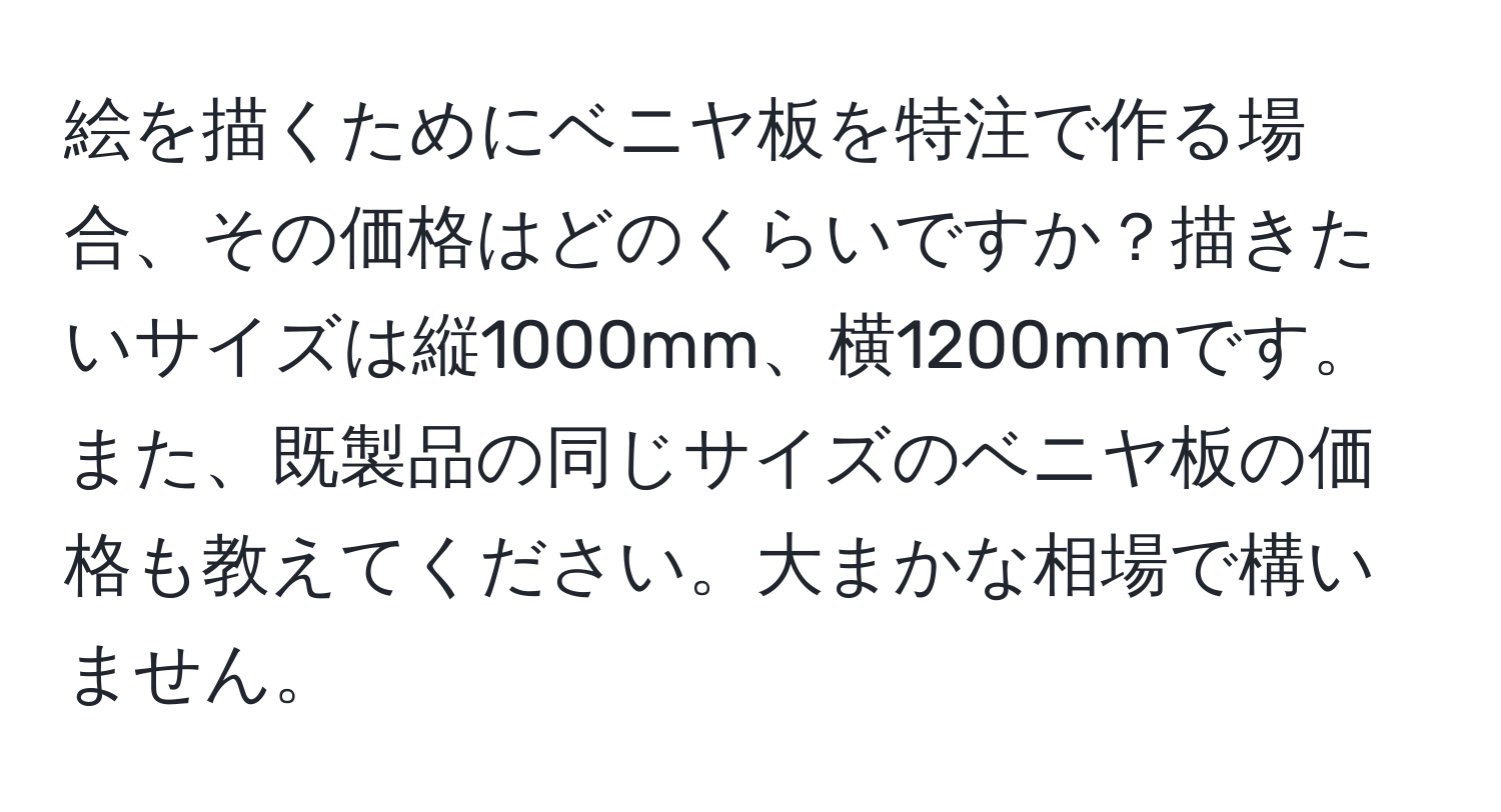 絵を描くためにベニヤ板を特注で作る場合、その価格はどのくらいですか？描きたいサイズは縦1000mm、横1200mmです。また、既製品の同じサイズのベニヤ板の価格も教えてください。大まかな相場で構いません。