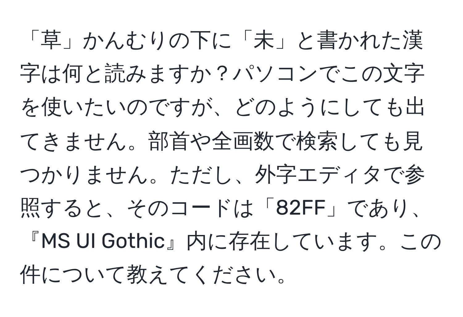 「草」かんむりの下に「未」と書かれた漢字は何と読みますか？パソコンでこの文字を使いたいのですが、どのようにしても出てきません。部首や全画数で検索しても見つかりません。ただし、外字エディタで参照すると、そのコードは「82FF」であり、『MS UI Gothic』内に存在しています。この件について教えてください。