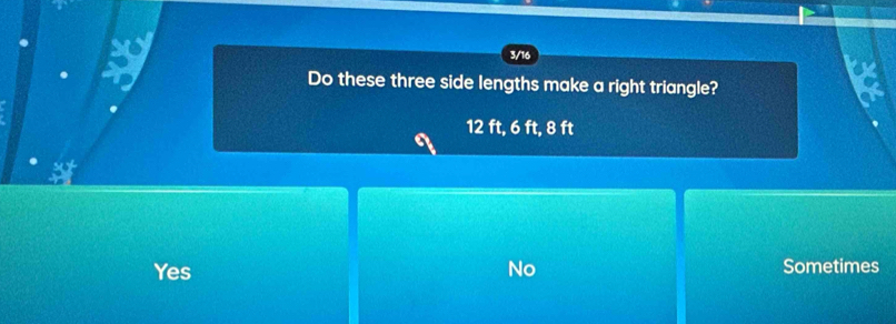 3/16
Do these three side lengths make a right triangle?
12 ft, 6 ft, 8 ft
Yes No Sometimes