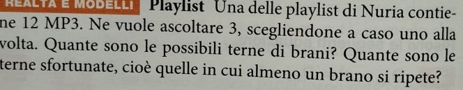 Ae MoD Playlist Una delle playlist di Nuria contie- 
ne 12 MP3. Ne vuole ascoltare 3, scegliendone a caso uno alla 
volta. Quante sono le possibili terne di brani? Quante sono le 
terne sfortunate, cioè quelle in cui almeno un brano si ripete?