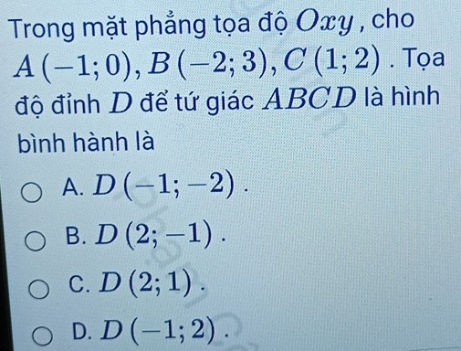 Trong mặt phẳng tọa độ Oxy , cho
A(-1;0), B(-2;3), C(1;2). Tọa
độ đỉnh D để tứ giác ABCD là hình
bình hành là
A. D(-1;-2).
B. D(2;-1).
C. D(2;1).
D. D(-1;2).