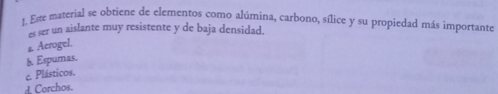 Este material se obtiene de elementos como alúmina, carbono, sílice y su propiedad más importante
es ser un aislante muy resistente y de baja densidad.
2 Aerogel.
b. Espuras.
c. Plásticos.
d. Corchos.