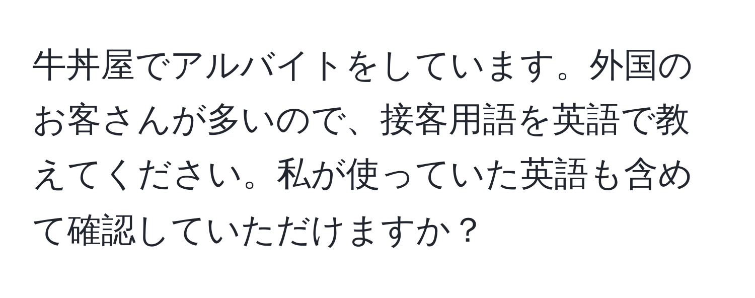 牛丼屋でアルバイトをしています。外国のお客さんが多いので、接客用語を英語で教えてください。私が使っていた英語も含めて確認していただけますか？