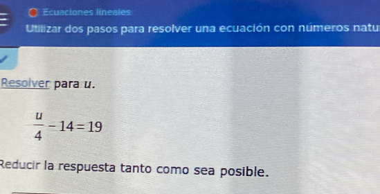 Ecuaciones lineales 
Utilizar dos pasos para resolver una ecuación con números natu 
Resolver para u.
 u/4 -14=19
Reducir la respuesta tanto como sea posible.