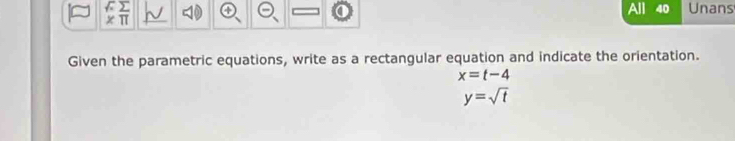 4
x π All 40 Unans 
Given the parametric equations, write as a rectangular equation and indicate the orientation.
x=t-4
y=sqrt(t)
