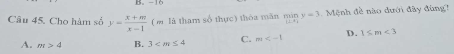 -16
Câu 45. Cho hàm số y= (x+m)/x-1  ( m là tham số thực) thỏa mãn miny=3. Mệnh đề nào dưới đây đúng?
D. 1≤ m<3</tex>
A. m>4 B. 3
C. m