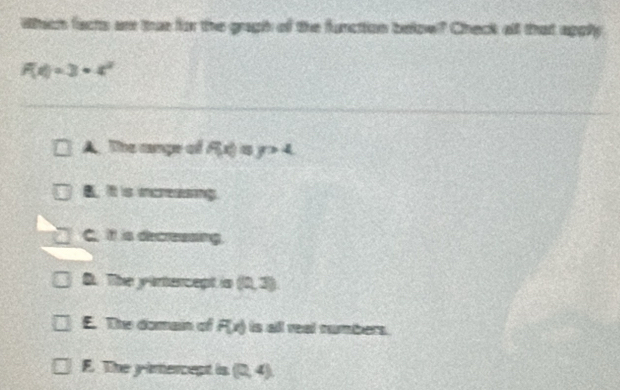 Which facts are thae for the graph of the function below? Check all that apply
f(t)=3+t^2
A. The cange of f(x)≤ y>4
B. It is increasing.
C. it is decressing.
D. The yirtercept is (0,3)
E. The domain of F(x) is all real numbers.
F. The yintercept is (0,4)