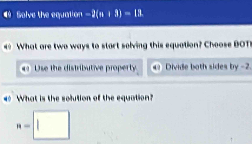 a Solve the equation -2(n+3)=13. 
What are two ways to start solving this equation? Choose BOT
Use the distributive property. 40 Divide both sides by-2
What is the solution of the equation?
n=□