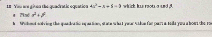 You are given the quadratic equation 4x^2-x+6=0 which has roots α and β. 
a Find alpha^2+beta^2. 
b Without solving the quadratic equation, state what your value for part a tells you about the ro