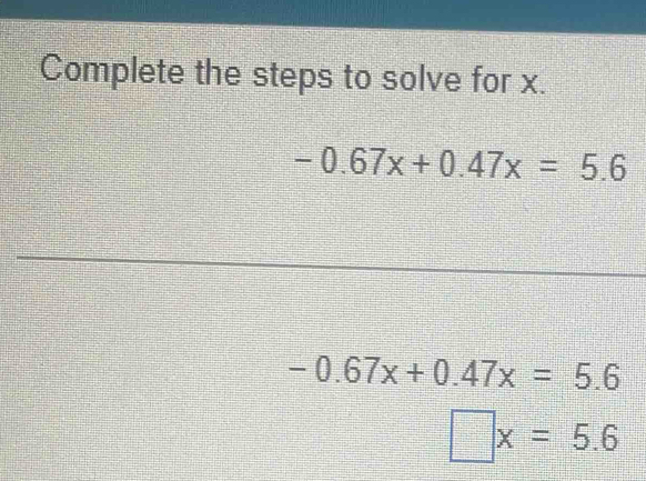 Complete the steps to solve for x.
-0.67x+0.47x=5.6
-0.67x+0.47x=5.6
□ x=5.6