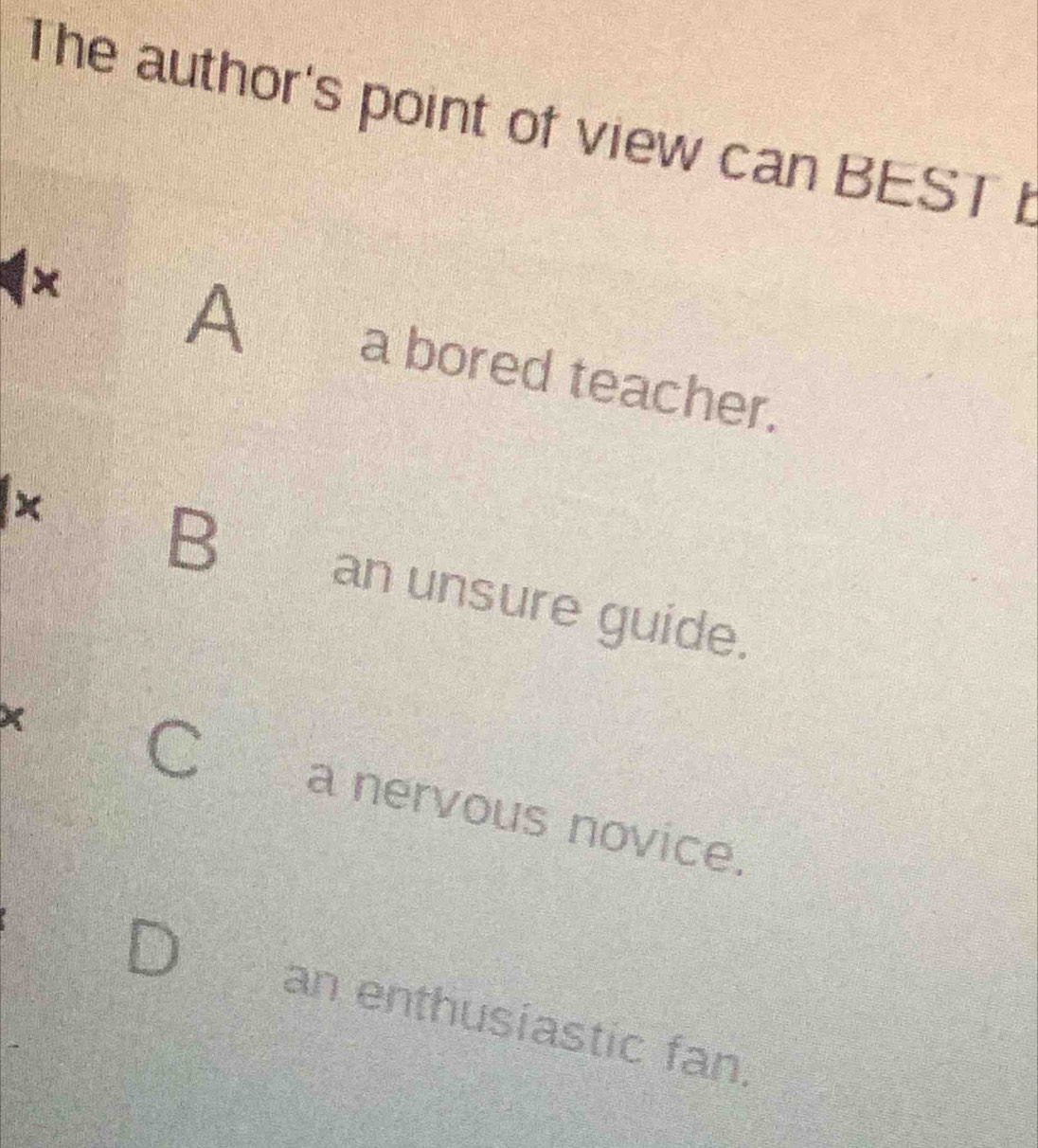 The author's point of view can BEST b
×
A
a bored teacher.
x
B an unsure guide.
C
× a nervous novice.
an enthusiastic fan.