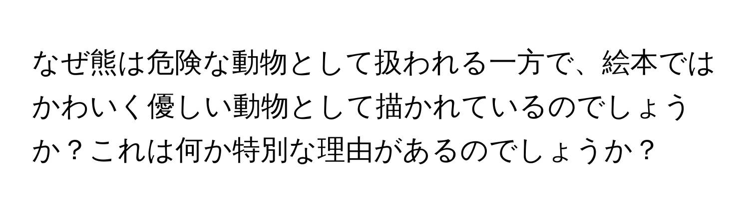 なぜ熊は危険な動物として扱われる一方で、絵本ではかわいく優しい動物として描かれているのでしょうか？これは何か特別な理由があるのでしょうか？