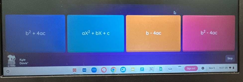 b^2+4ac b - 4ac b^2-4ac
a x^2+bx+c
Kyle 
Davis Skip 
Nov 5 9/27 US