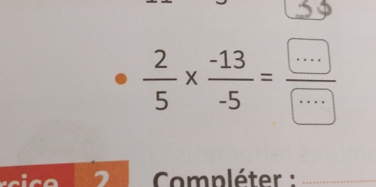  2/5 *  (-13)/-5 = (...)/... 
7 Compléter : 
_