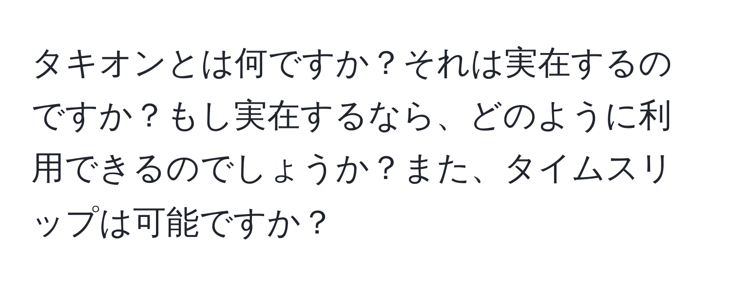 タキオンとは何ですか？それは実在するのですか？もし実在するなら、どのように利用できるのでしょうか？また、タイムスリップは可能ですか？