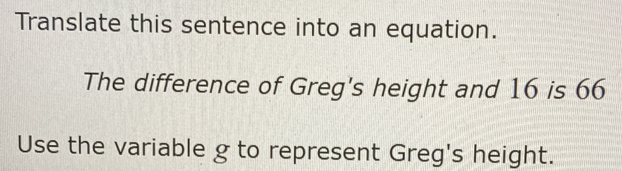 Translate this sentence into an equation.
The difference of Greg's height and 16 is 66
Use the variable g to represent Greg's height.