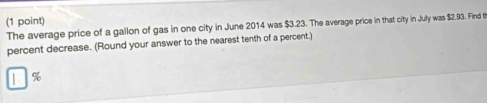 The average price of a gallon of gas in one city in June 2014 was $3.23. The average price in that city in July was $2.93. Find th 
percent decrease. (Round your answer to the nearest tenth of a percent.)
%