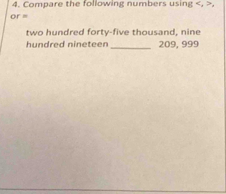 Compare the following numbers using , ,
or=
two hundred forty-five thousand, nine 
hundred nineteen _ 209, 999