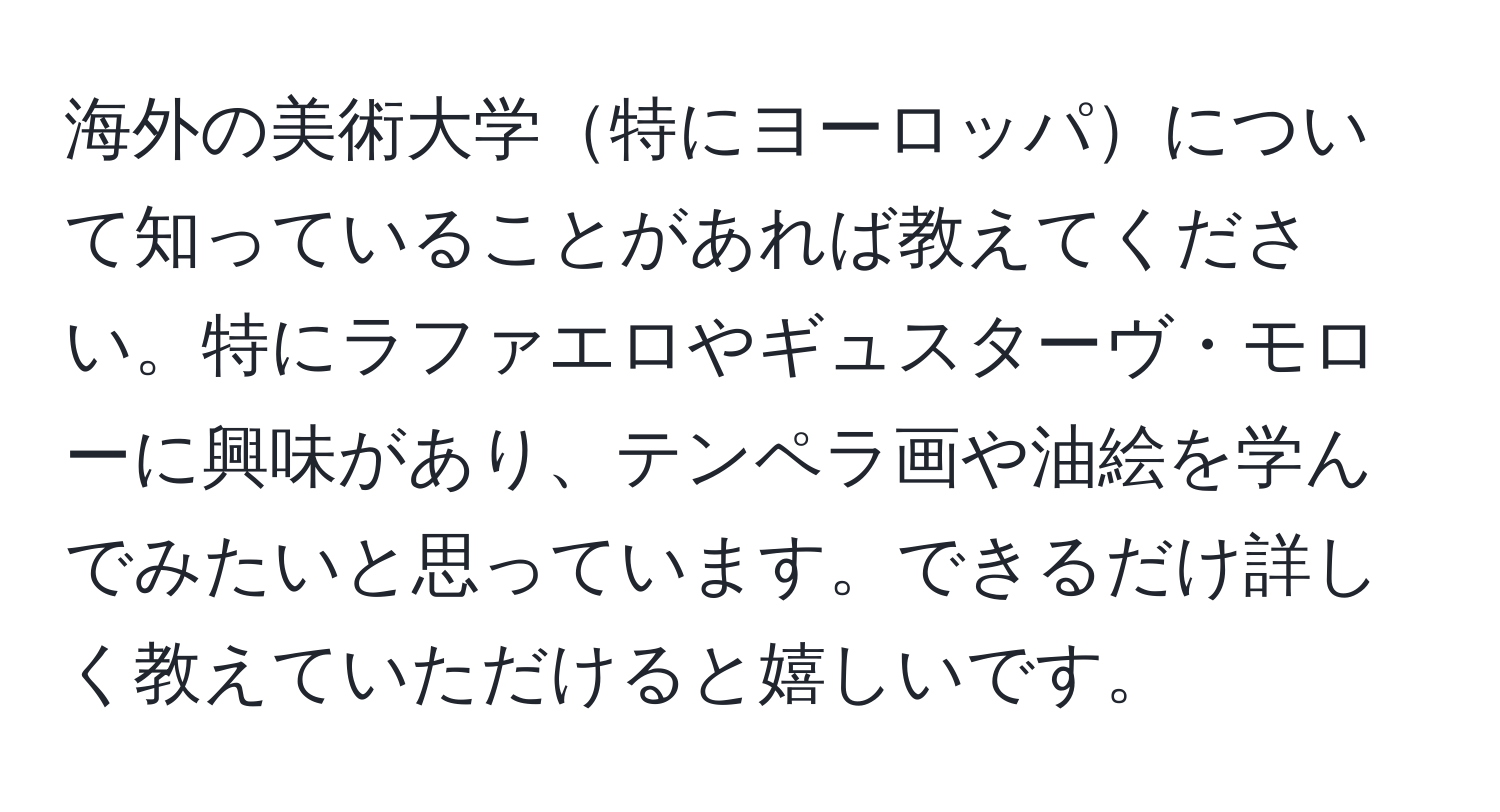 海外の美術大学特にヨーロッパについて知っていることがあれば教えてください。特にラファエロやギュスターヴ・モローに興味があり、テンペラ画や油絵を学んでみたいと思っています。できるだけ詳しく教えていただけると嬉しいです。