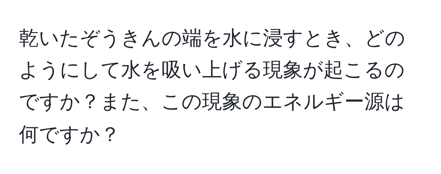 乾いたぞうきんの端を水に浸すとき、どのようにして水を吸い上げる現象が起こるのですか？また、この現象のエネルギー源は何ですか？