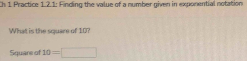 Ch 1 Practice 1.2.1: Finding the value of a number given in exponential notation 
What is the square of 10? 
Square of 10=