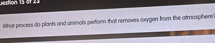 Jestion 15 of 23 
What process do plants and animals perform that removes oxygen from the atmosphere?
