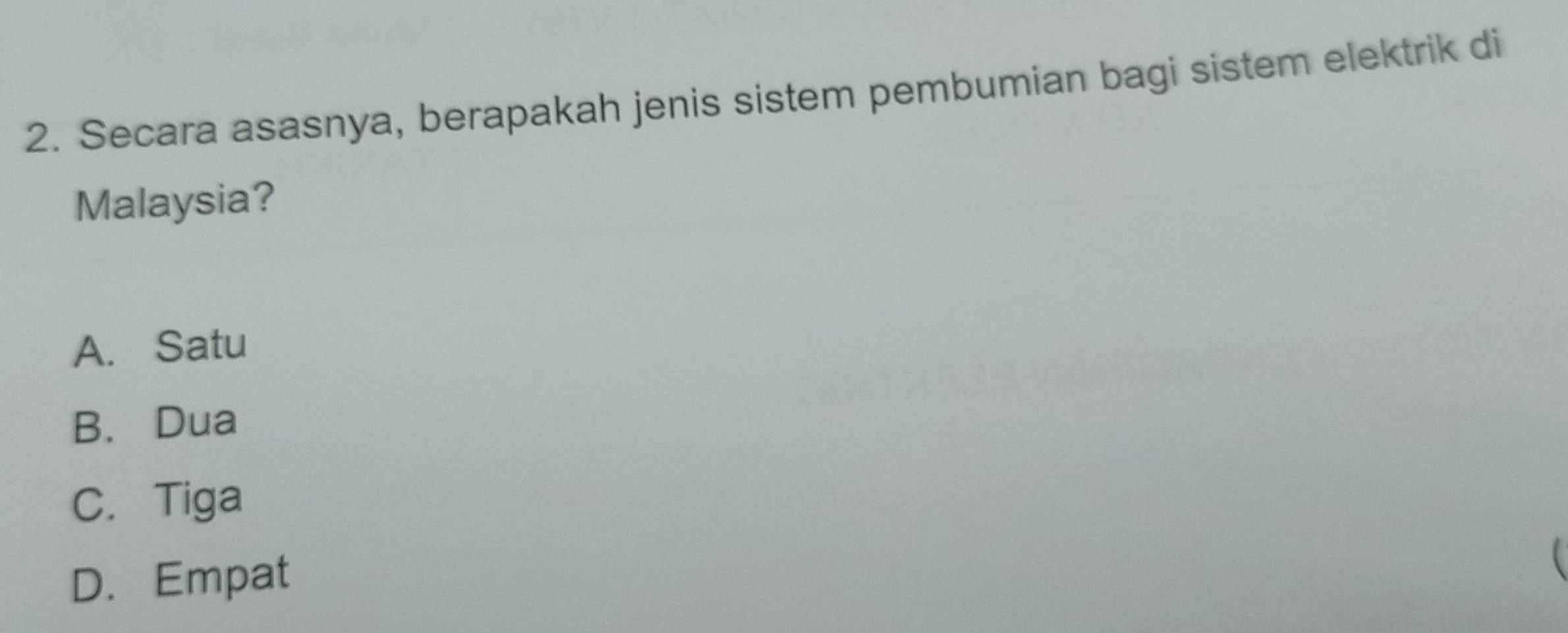 Secara asasnya, berapakah jenis sistem pembumian bagi sistem elektrik di
Malaysia?
A. Satu
B. Dua
C. Tiga
D. Empat