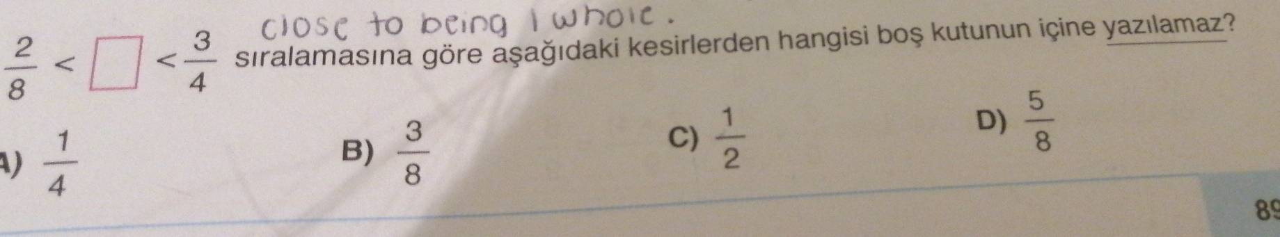  2/8  sıralamasına göre aşağıdaki kesirlerden hangisi boş kutunun içine yazılamaz?
 1/4 
B)  3/8 
C)  1/2 
D)  5/8 
89