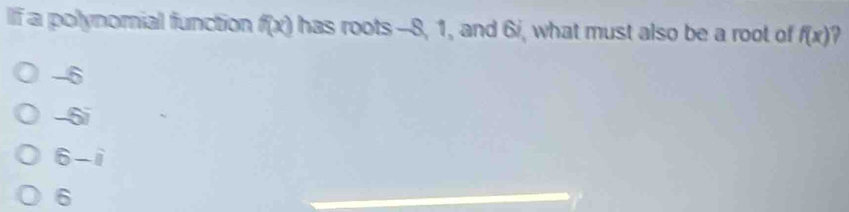 If a polynomial function f(x) has roots --8, 1, and 6i, what must also be a root of f(x)
-6
-6i
6-i
6